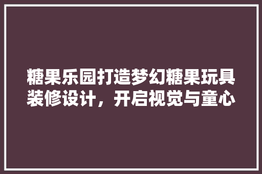 糖果乐园打造梦幻糖果玩具装修设计，开启视觉与童心的双重盛宴
