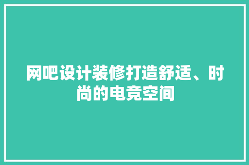 网吧设计装修打造舒适、时尚的电竞空间