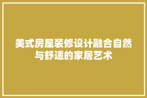 美式房屋装修设计融合自然与舒适的家居艺术