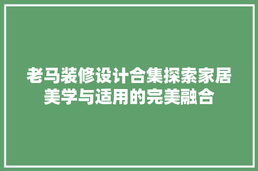 老马装修设计合集探索家居美学与适用的完美融合