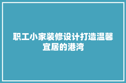 职工小家装修设计打造温馨宜居的港湾