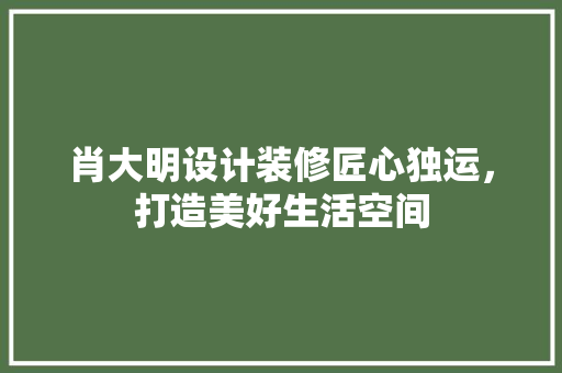 肖大明设计装修匠心独运，打造美好生活空间