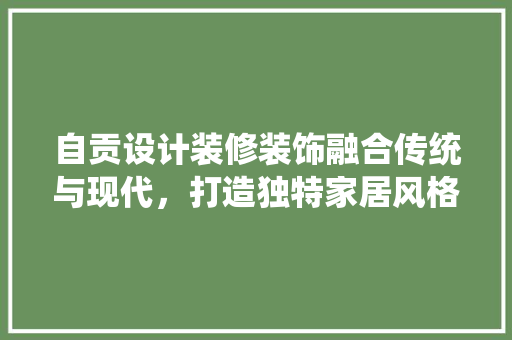 自贡设计装修装饰融合传统与现代，打造独特家居风格