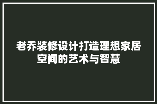 老乔装修设计打造理想家居空间的艺术与智慧