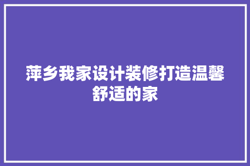 萍乡我家设计装修打造温馨舒适的家