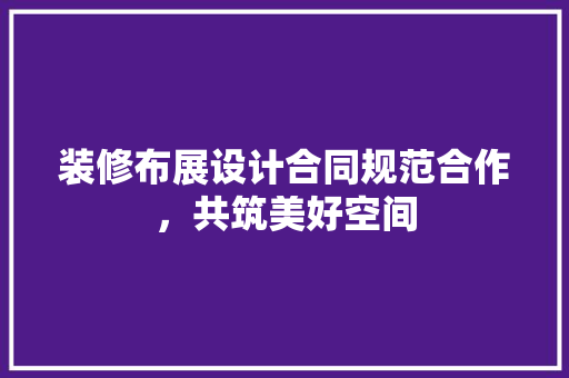 装修布展设计合同规范合作，共筑美好空间