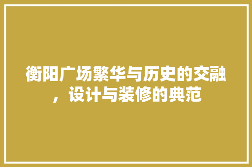 衡阳广场繁华与历史的交融，设计与装修的典范