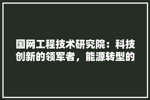 国网工程技术研究院：科技创新的领军者，能源转型的推动者 现代风格装饰
