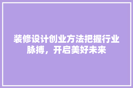 装修设计创业方法把握行业脉搏，开启美好未来