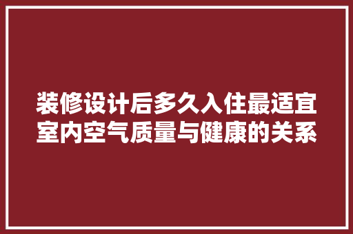 装修设计后多久入住最适宜室内空气质量与健康的关系