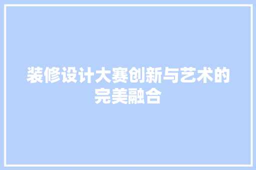 装修设计大赛创新与艺术的完美融合
