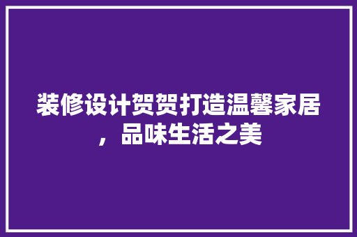 装修设计贺贺打造温馨家居，品味生活之美