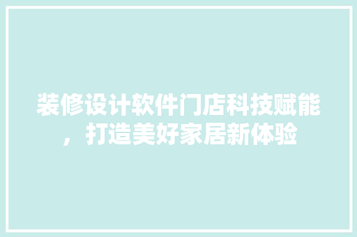 装修设计软件门店科技赋能，打造美好家居新体验