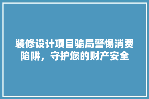装修设计项目骗局警惕消费陷阱，守护您的财产安全