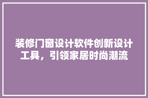 装修门窗设计软件创新设计工具，引领家居时尚潮流