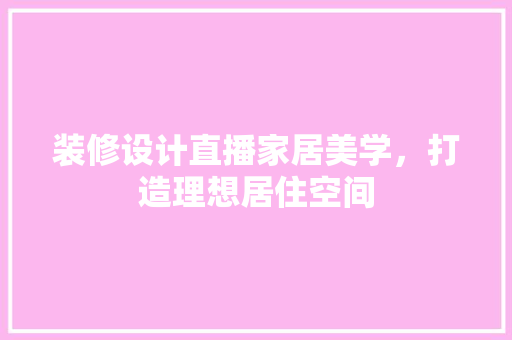 装修设计直播家居美学，打造理想居住空间