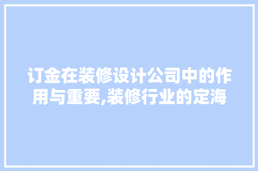 订金在装修设计公司中的作用与重要,装修行业的定海神针