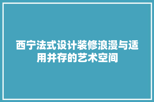 西宁法式设计装修浪漫与适用并存的艺术空间