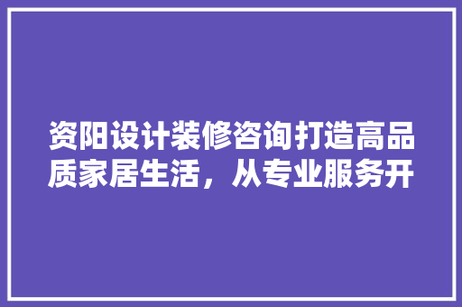 资阳设计装修咨询打造高品质家居生活，从专业服务开始 家居装修