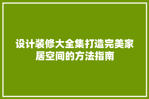 设计装修大全集打造完美家居空间的方法指南