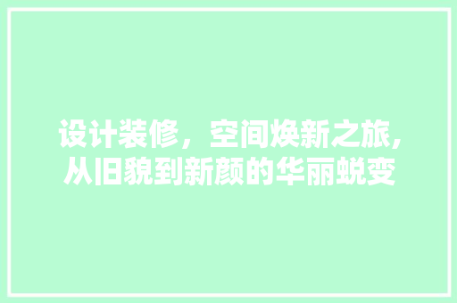 设计装修，空间焕新之旅,从旧貌到新颜的华丽蜕变 木雕艺术