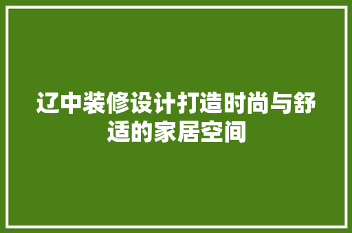辽中装修设计打造时尚与舒适的家居空间