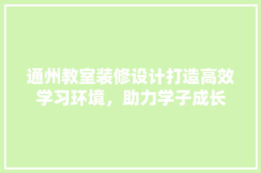 通州教室装修设计打造高效学习环境，助力学子成长