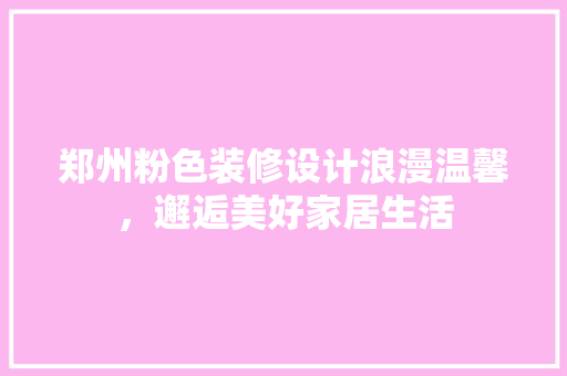 郑州粉色装修设计浪漫温馨，邂逅美好家居生活