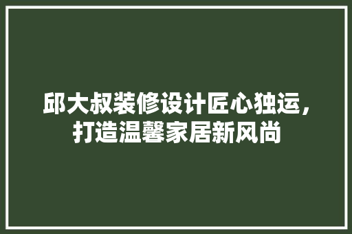 邱大叔装修设计匠心独运，打造温馨家居新风尚