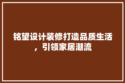 铭望设计装修打造品质生活，引领家居潮流