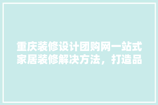 重庆装修设计团购网一站式家居装修解决方法，打造品质生活新选择