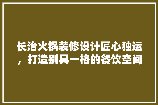 长治火锅装修设计匠心独运，打造别具一格的餐饮空间