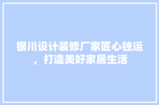 银川设计装修厂家匠心独运，打造美好家居生活