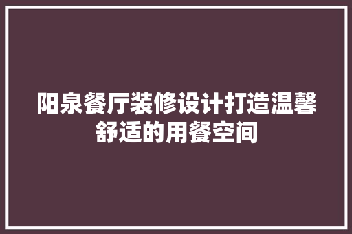 阳泉餐厅装修设计打造温馨舒适的用餐空间