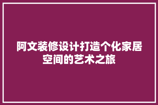 阿文装修设计打造个化家居空间的艺术之旅 家居装修