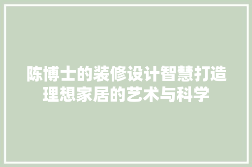 陈博士的装修设计智慧打造理想家居的艺术与科学