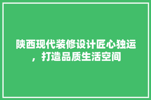陕西现代装修设计匠心独运，打造品质生活空间