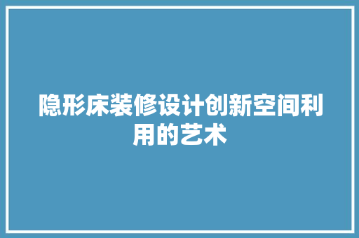 隐形床装修设计创新空间利用的艺术