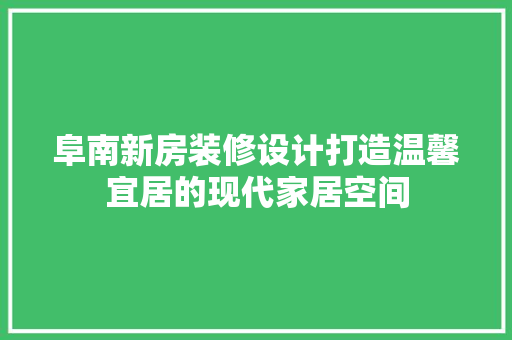 阜南新房装修设计打造温馨宜居的现代家居空间