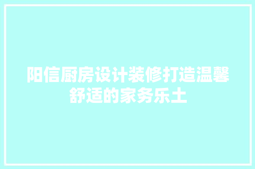 阳信厨房设计装修打造温馨舒适的家务乐土