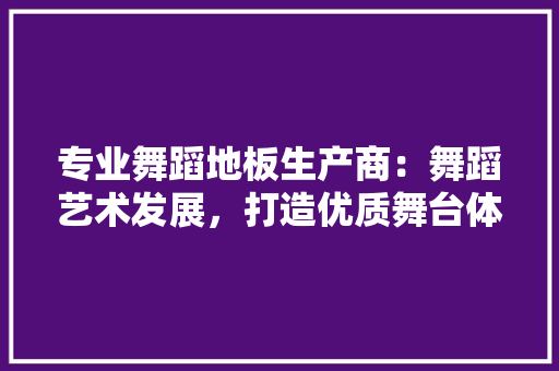 专业舞蹈地板生产商：舞蹈艺术发展，打造优质舞台体验 家居装修