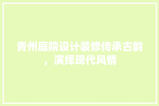 青州庭院设计装修传承古韵，演绎现代风情