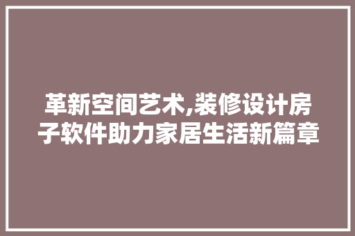 革新空间艺术,装修设计房子软件助力家居生活新篇章