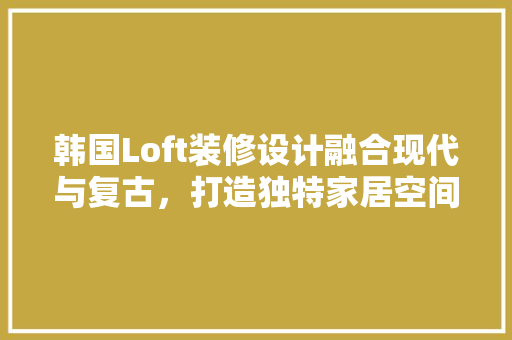 韩国Loft装修设计融合现代与复古，打造独特家居空间