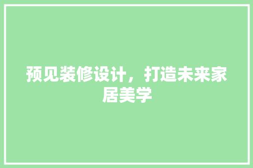 预见装修设计，打造未来家居美学