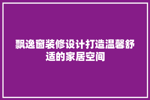 飘逸窗装修设计打造温馨舒适的家居空间