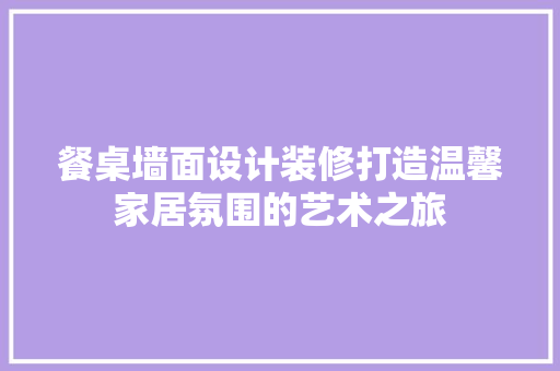 餐桌墙面设计装修打造温馨家居氛围的艺术之旅
