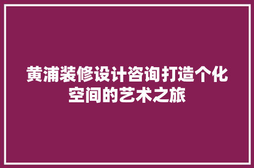 黄浦装修设计咨询打造个化空间的艺术之旅