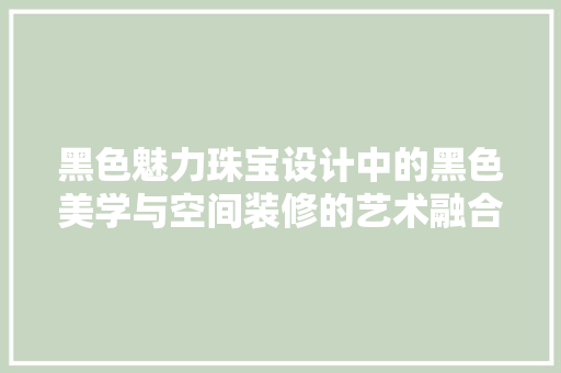黑色魅力珠宝设计中的黑色美学与空间装修的艺术融合