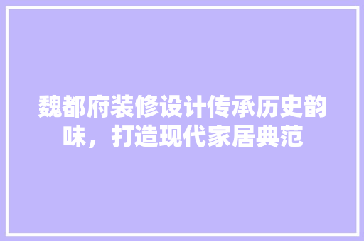 魏都府装修设计传承历史韵味，打造现代家居典范